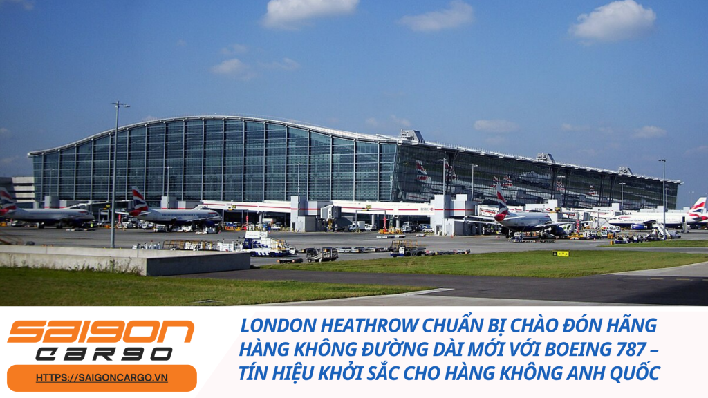 London Heathrow chuẩn bị chào đón hãng hàng không đường dài mới với Boeing 787 – Tín hiệu khởi sắc cho hàng không Anh Quốc