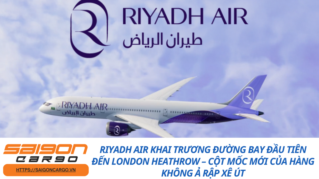 Riyadh Air khai trương đường bay đầu tiên đến London Heathrow – Cột mốc mới của hàng không Ả Rập Xê Út